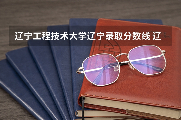辽宁工程技术大学辽宁录取分数线 辽宁工程技术大学辽宁招生人数是多少