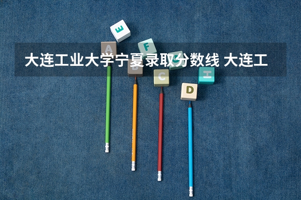大连工业大学宁夏录取分数线 大连工业大学宁夏招生人数是多少