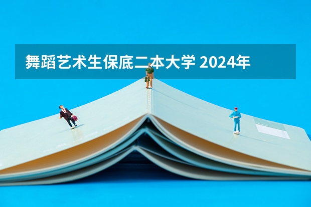 舞蹈艺术生保底二本大学 2024年中国艺术类二本大学排名