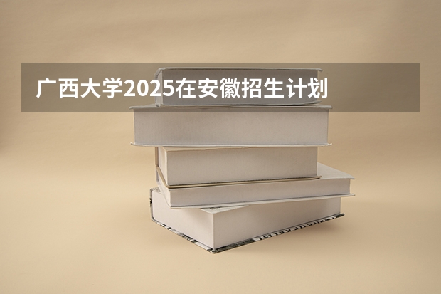 广西大学2025在安徽招生计划