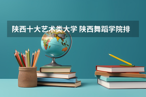 陕西十大艺术类大学 陕西舞蹈学院排名