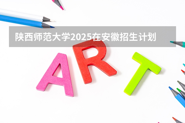 陕西师范大学2025在安徽招生计划