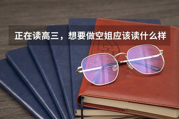 正在读高三，想要做空姐应该读什么样的学校？应该怎么做呢？