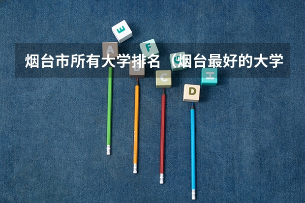 烟台市所有大学排名（烟台最好的大学排名）