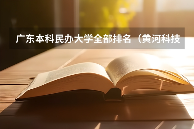 广东本科民办大学全部排名（黄河科技学院排名全国第几）