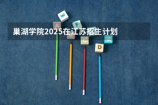 巢湖学院2025在江苏招生计划