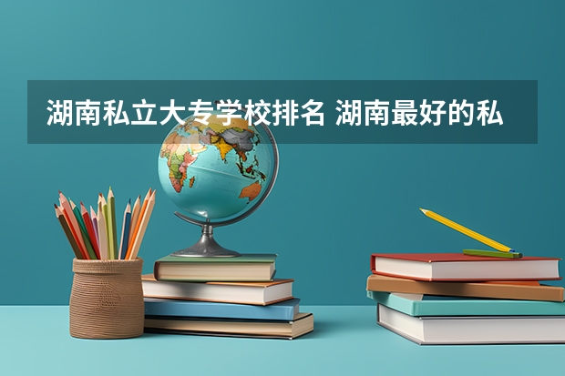 湖南私立大专学校排名 湖南最好的私立大专