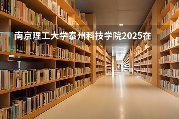 南京理工大学泰州科技学院2025在江西招生计划