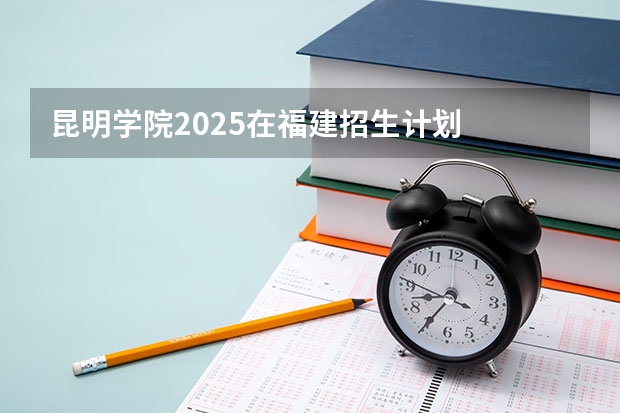 昆明学院2025在福建招生计划