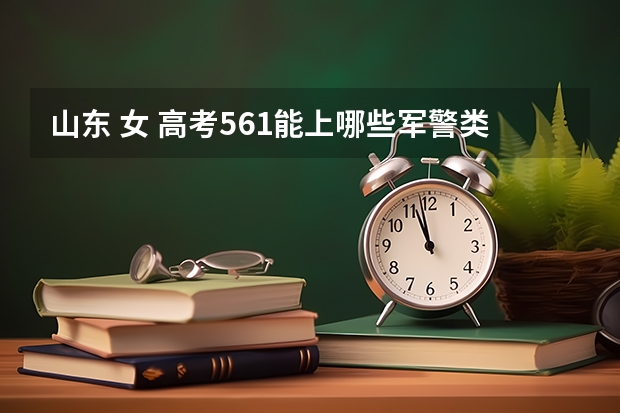 山东 女 高考561能上哪些军警类学校