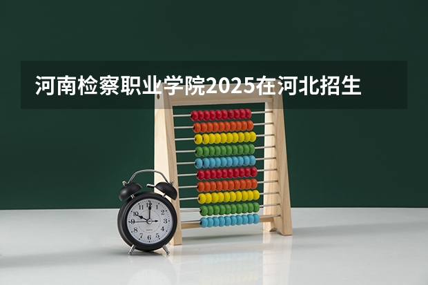 河南检察职业学院2025在河北招生计划