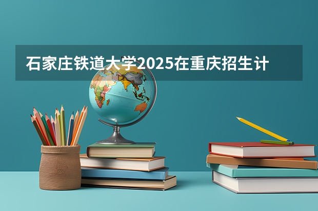 石家庄铁道大学2025在重庆招生计划