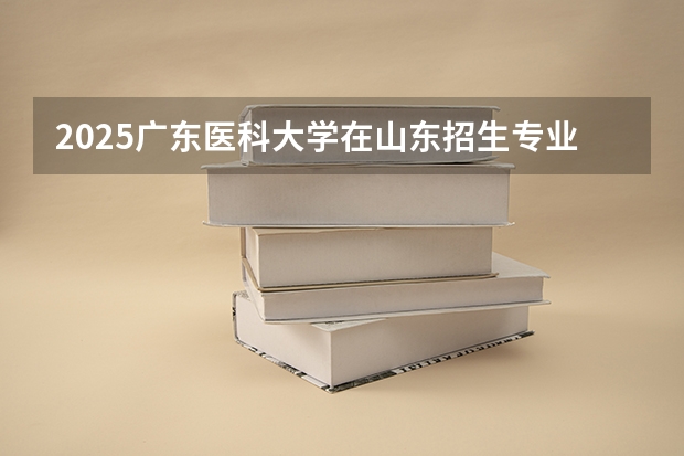 2025广东医科大学在山东招生专业有哪些 学费介绍
