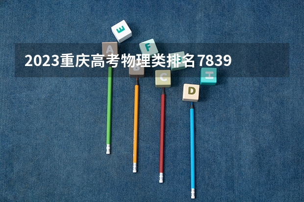 2023重庆高考物理类排名78394的考生报哪所大学 往年录取分数线