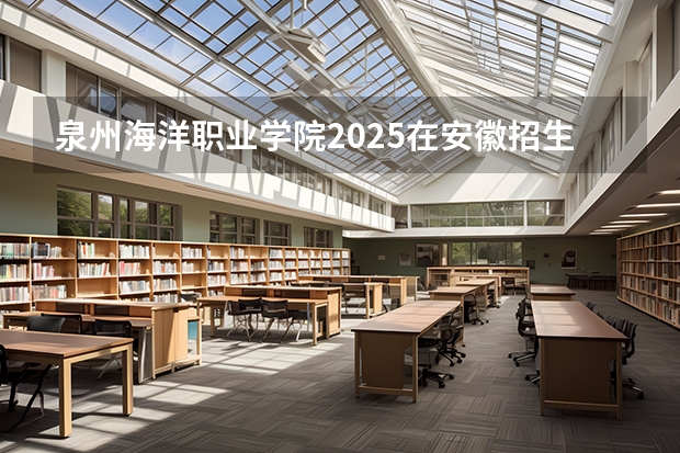 泉州海洋职业学院2025在安徽招生计划