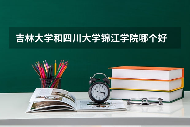 吉林大学和四川大学锦江学院哪个好 分数线对比