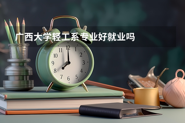 广西大学轻工系专业好就业吗