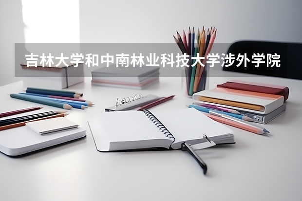 吉林大学和中南林业科技大学涉外学院哪个好 分数线对比