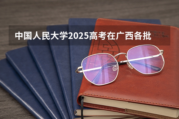 中国人民大学2025高考在广西各批次选科要求