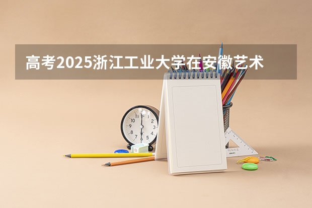 高考2025浙江工业大学在安徽艺术类投档分数线总汇