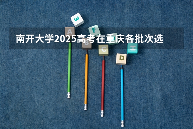 南开大学2025高考在重庆各批次选科要求