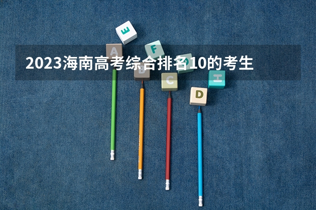 2023海南高考综合排名10的考生报哪所大学 往年录取分数线