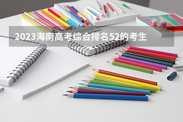 2023海南高考综合排名52的考生报哪所大学 往年录取分数线