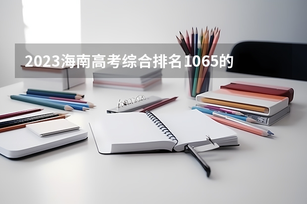 2023海南高考综合排名1065的考生报哪所大学 往年录取分数线