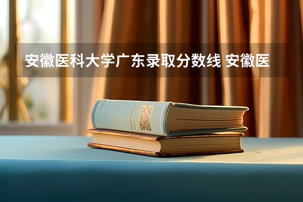 安徽医科大学广东录取分数线 安徽医科大学广东招生人数是多少