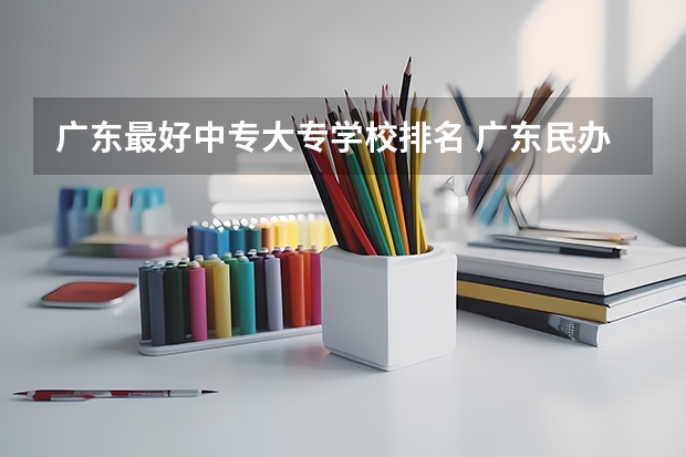 广东最好中专大专学校排名 广东民办中专学校排名