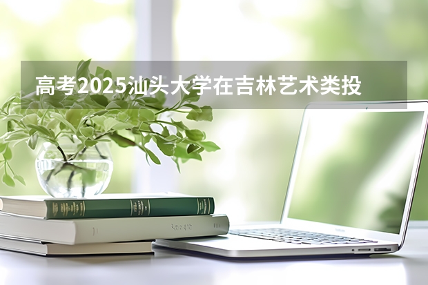 高考2025汕头大学在吉林艺术类投档分数线总汇