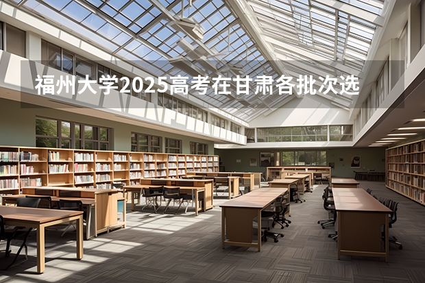 福州大学2025高考在甘肃各批次选科要求