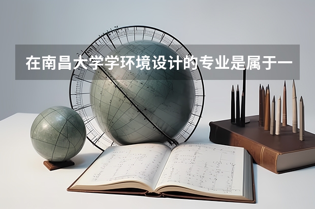 在南昌大学学环境设计的专业是属于一本吗
