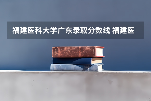 福建医科大学广东录取分数线 福建医科大学广东招生人数是多少
