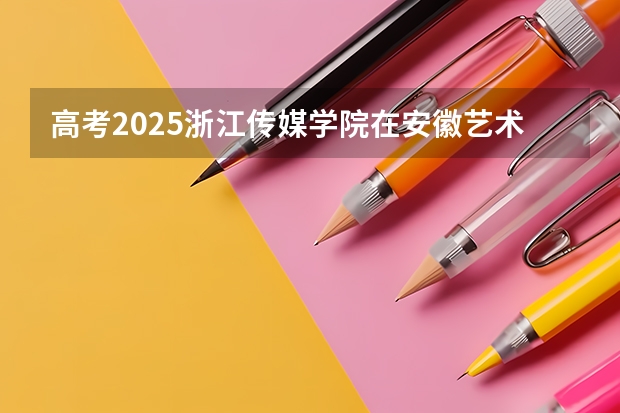 高考2025浙江传媒学院在安徽艺术类投档分数线总汇