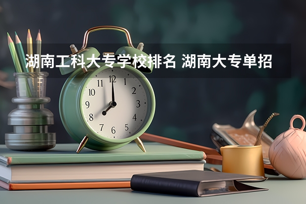 湖南工科大专学校排名 湖南大专单招学校排名