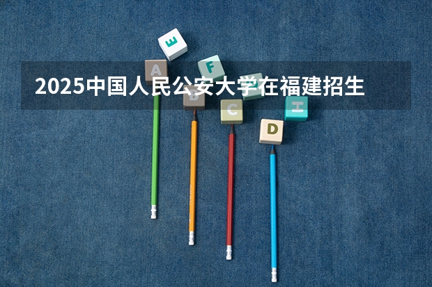 2025中国人民公安大学在福建招生专业有哪些 学费介绍（2026参考）