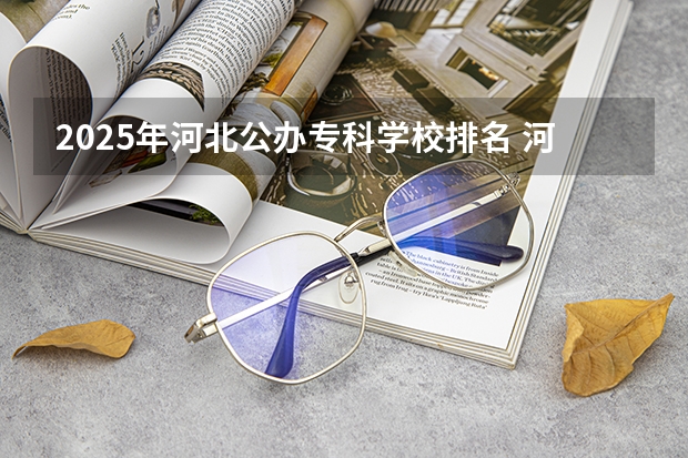 2025年河北公办专科学校排名 河北民办专科学校排名