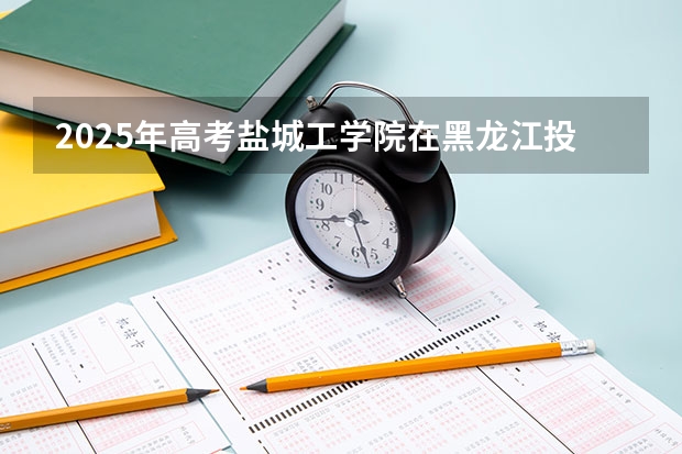 2025年高考盐城工学院在黑龙江投档分数线是多少