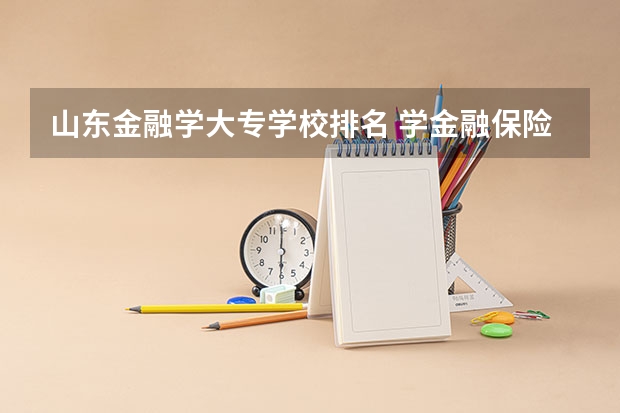 山东金融学大专学校排名 学金融保险专业求学校排名专科