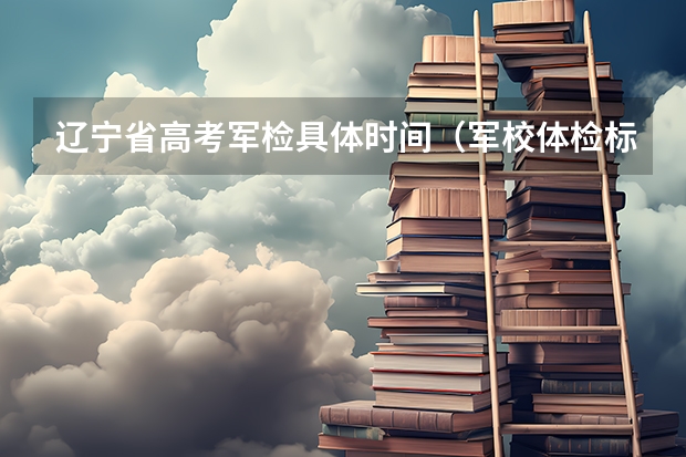 辽宁省高考军检具体时间（军校体检标准及时间）