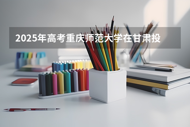 2025年高考重庆师范大学在甘肃投档分数线是多少