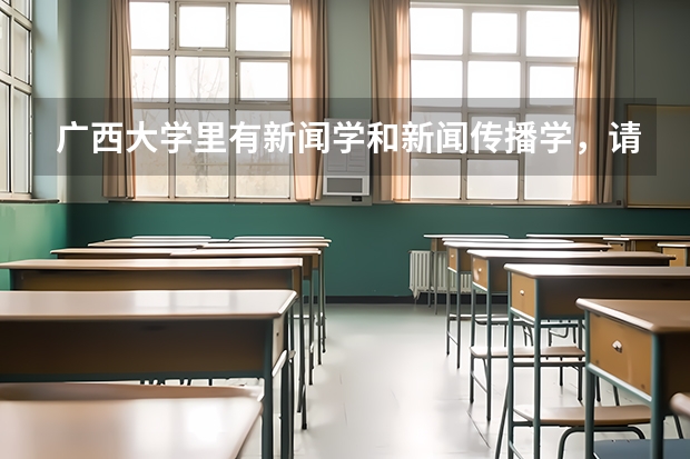 广西大学里有新闻学和新闻传播学，请问这两个专业有什么区别？