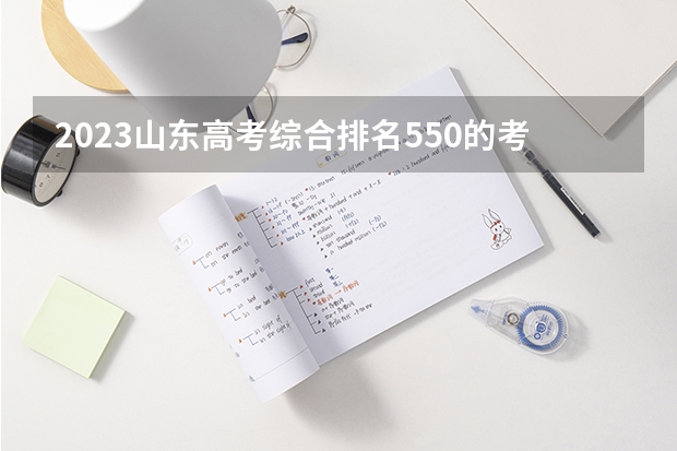 2023山东高考综合排名550的考生报哪所大学 往年录取分数线