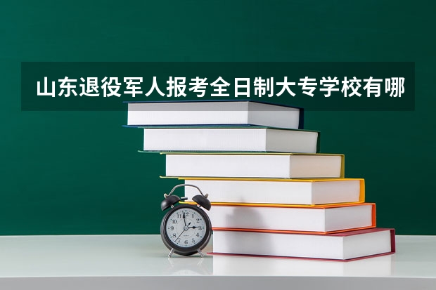 山东退役军人报考全日制大专学校有哪些