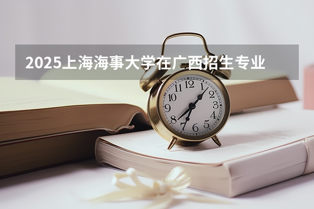 2025上海海事大学在广西招生专业有哪些 学费介绍（2026参考）