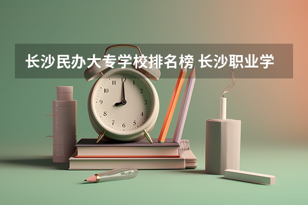 长沙民办大专学校排名榜 长沙职业学校排名