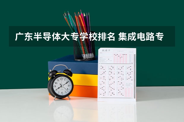 广东半导体大专学校排名 集成电路专业排名大学