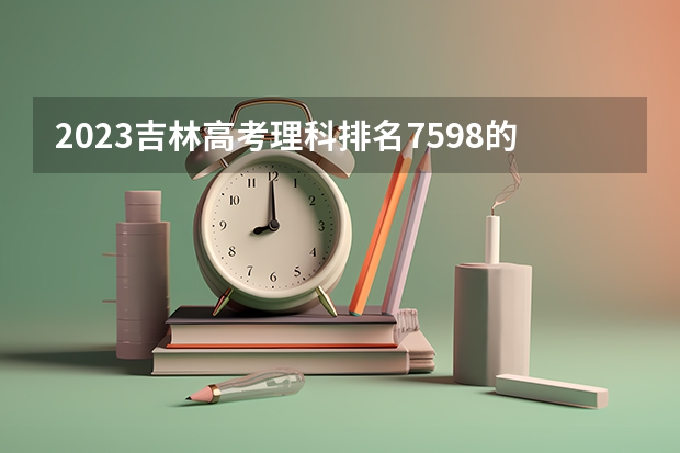 2023吉林高考理科排名7598的考生报哪所大学 往年录取分数线