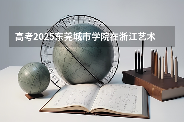 高考2025东莞城市学院在浙江艺术类投档分数线总汇